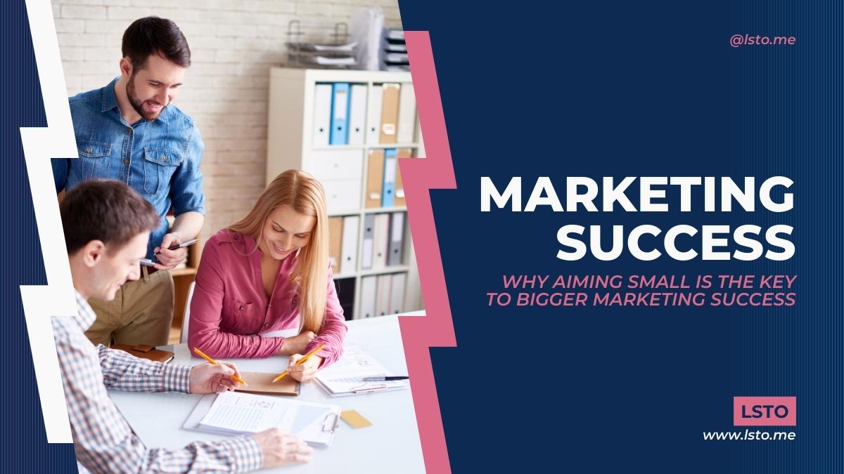 Why Aiming Small Is The Key To Bigger Marketing Success