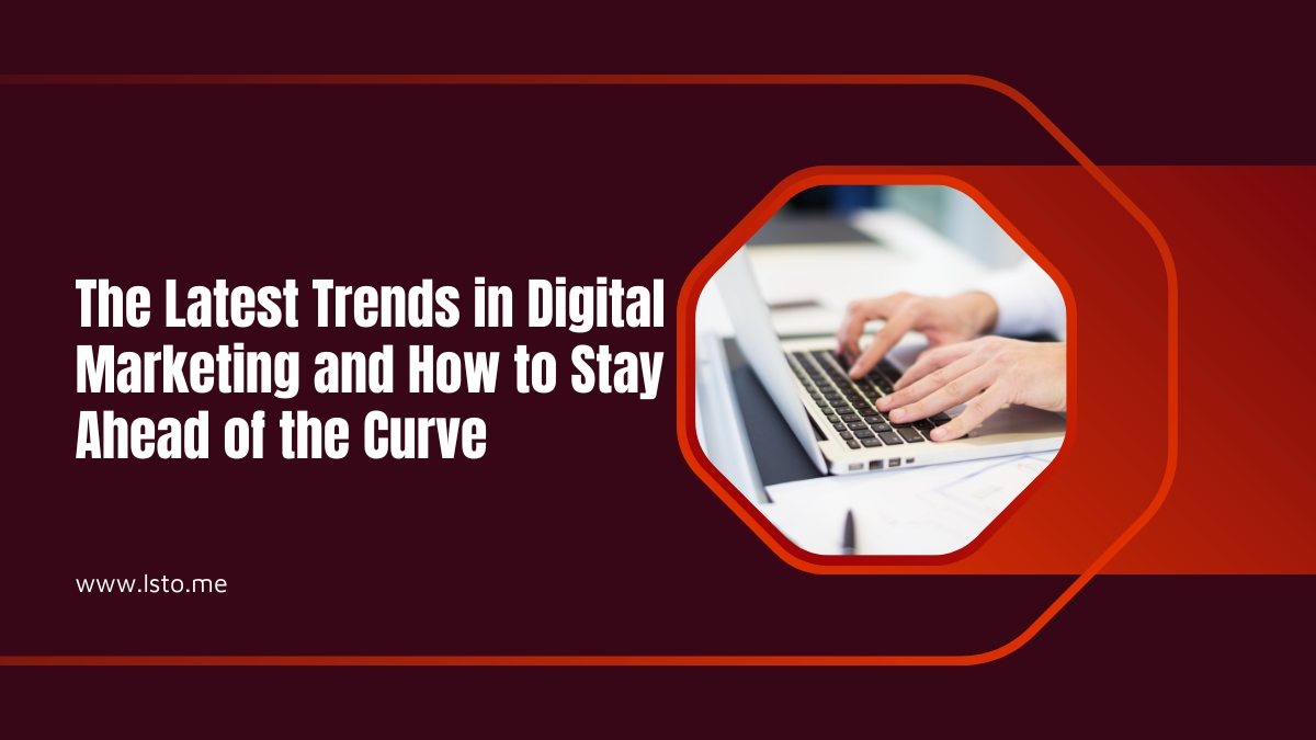 The Latest Trends in Digital Marketing and How to Stay Ahead of the Curve