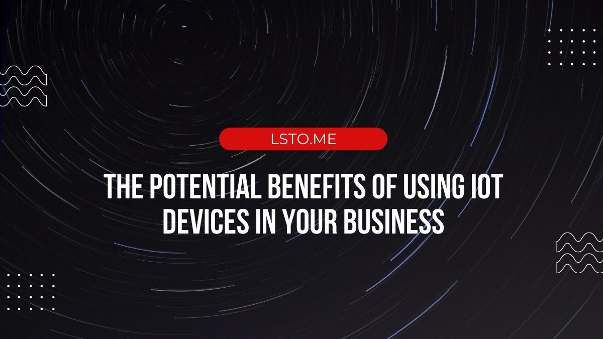 The Potential Benefits of Using IoT Devices in Your Business