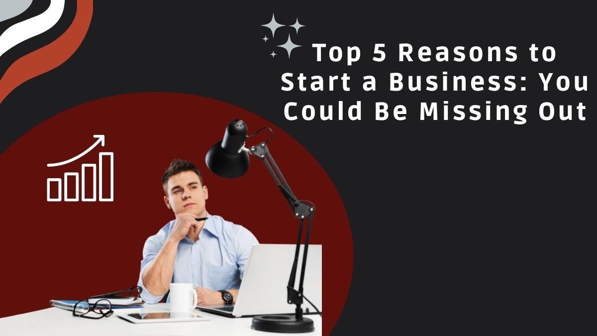 Top 5 Reasons to Start a Business: You Could Be Missing Out
