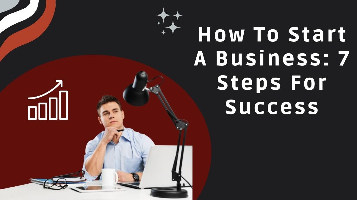 How To Start A Business: 7 Steps For Success