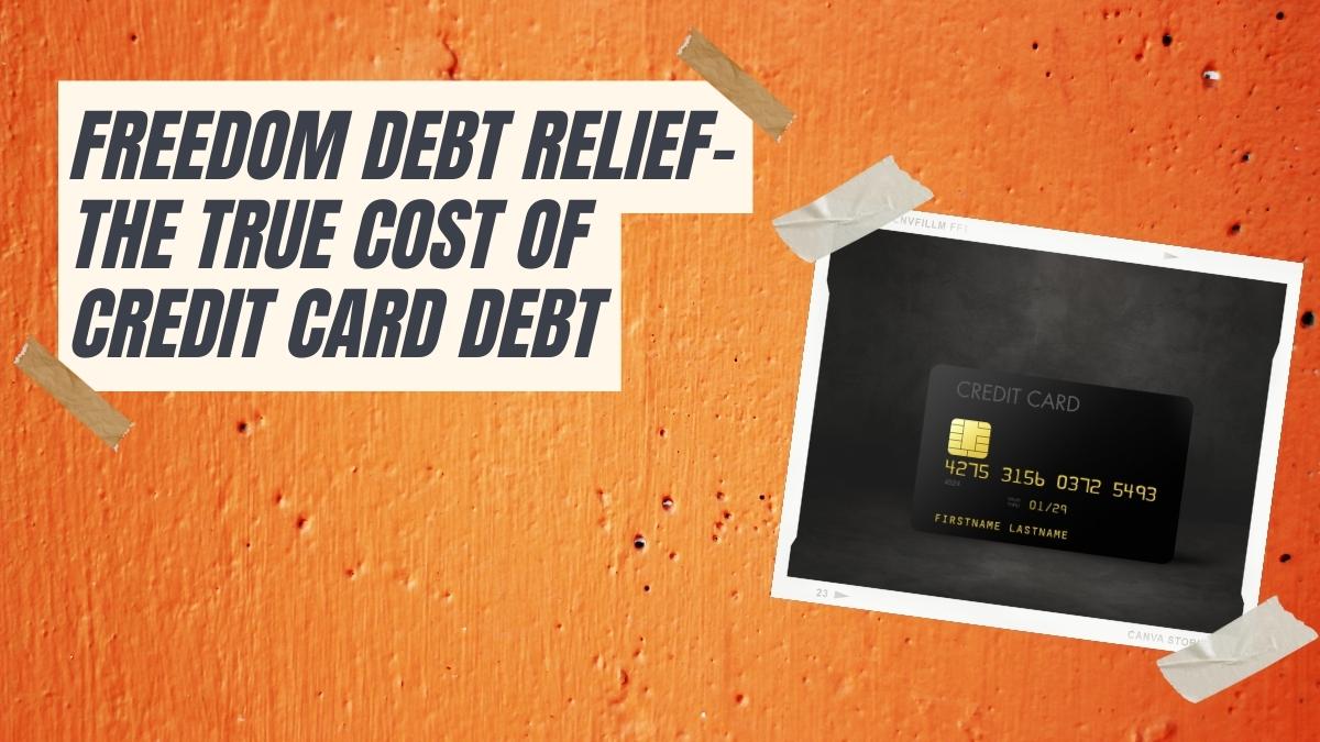 Freedom Debt Relief- The True Cost of Credit Card Debt