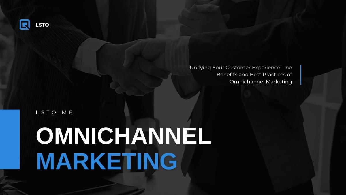 Unifying Your Customer Experience: The Benefits and Best Practices of Omnichannel Marketing