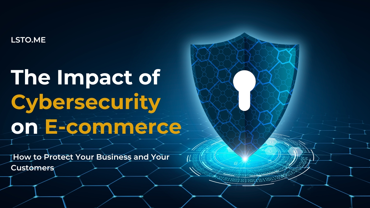The Impact of Cybersecurity on E-commerce: How to Protect Your Business and Your Customers