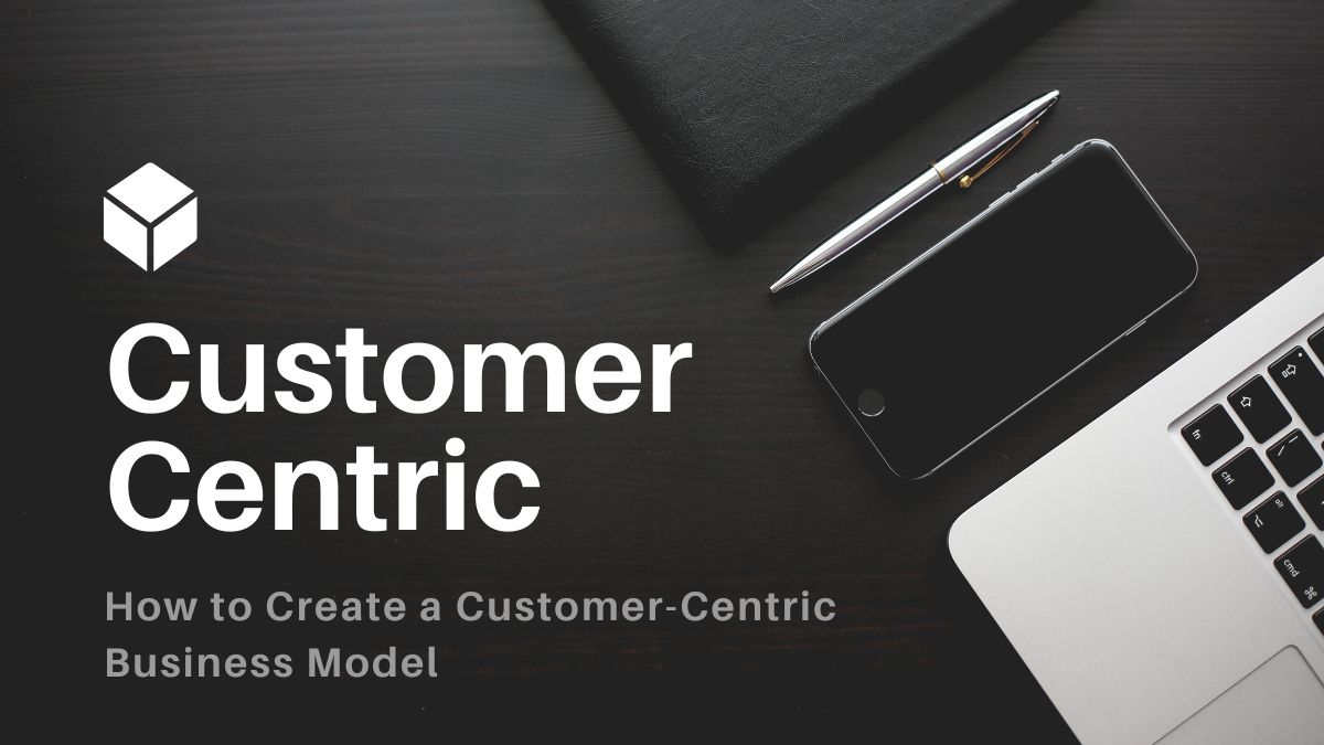 How to Create a Customer-Centric Business Model