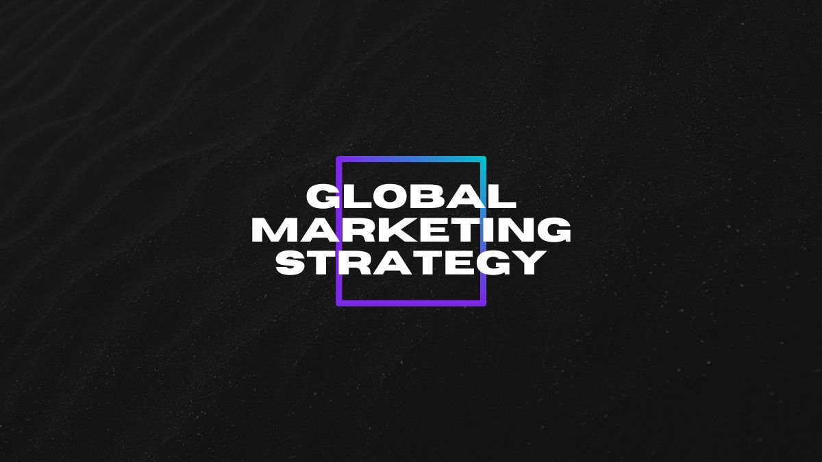 Mastering Global Markets: Crafting an Effective Global Marketing Strategy