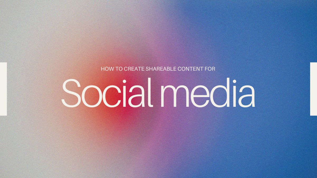 How to Create Shareable Content for Social Media