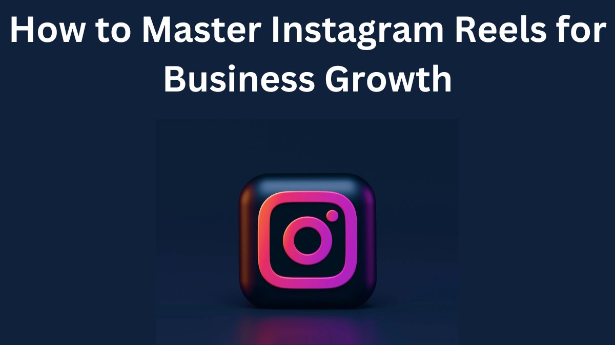 How to Master Instagram Reels for Business Growth