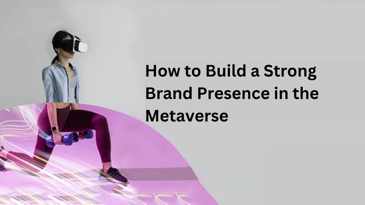 How to Build a Strong Brand Presence in the Metaverse