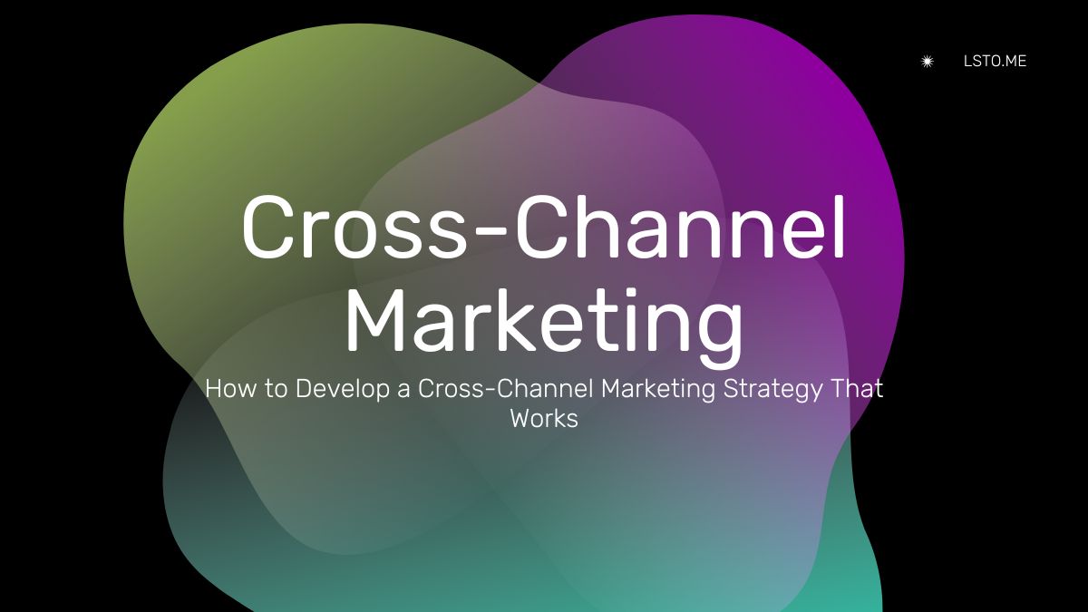 How to Develop a Cross-Channel Marketing Strategy That Works